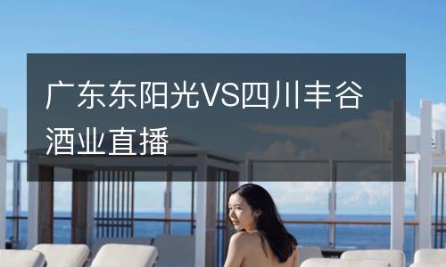 廣東東陽光VS四川豐谷酒業直播
